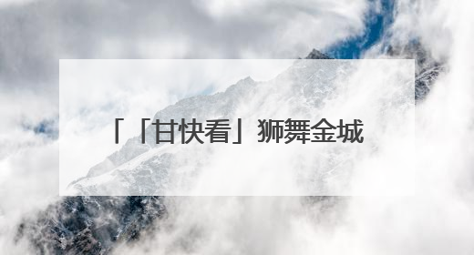 「甘快看」狮舞金城 打造文旅新名片