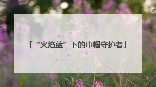 “火焰蓝”下的巾帼守护者