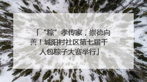 “粽”孝传家，崇德向善！城阳村社区第七届千人包粽子大赛举行