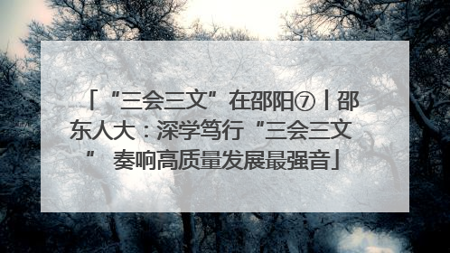 “三会三文”在邵阳⑦丨邵东人大：深学笃行“三会三文” 奏响高质量发展最强音