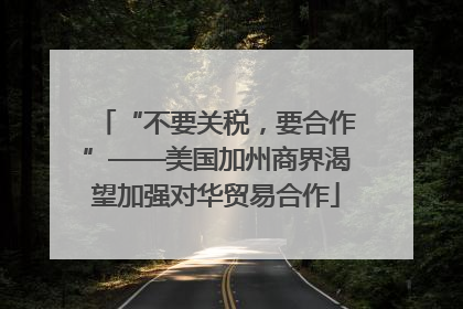 “不要关税,要合作”——美国加州商界渴望加强对华贸易合作