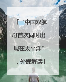 “中国双航母首次同时出现在太平洋”，外媒解读