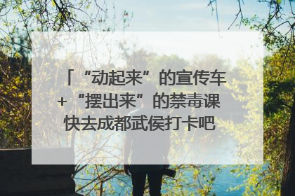 “动起来”的宣传车+“摆出来”的禁毒课 快去成都武侯打卡吧｜国际禁毒日