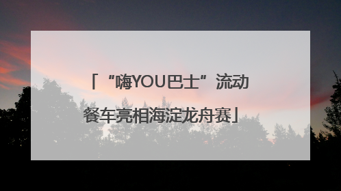 “嗨YOU巴士”流动餐车亮相海淀龙舟赛
