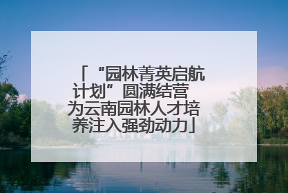 “园林菁英启航计划”圆满结营 为云南园林人才培养注入强劲动力