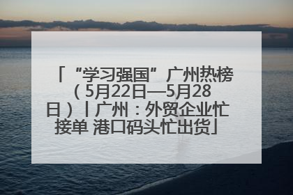 “学习强国”广州热榜（5月22日—5月28日）丨广州：外贸企业忙接单 港口码头忙出货
