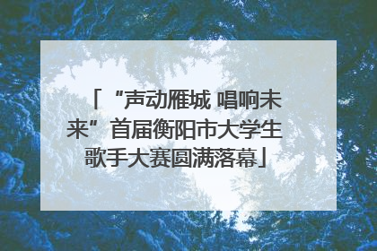 “声动雁城 唱响未来”首届衡阳市大学生歌手大赛圆满落幕
