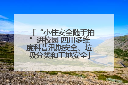 “小住安全随手拍”进校园 四川多维度科普汛期安全、垃圾分类和工地安全