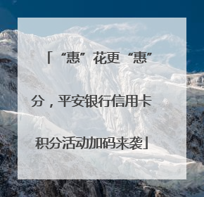 “惠”花更“惠”分，平安银行信用卡积分活动加码来袭