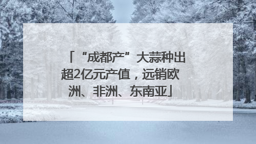 “成都产”大蒜种出超2亿元产值，远销欧洲、非洲、东南亚
