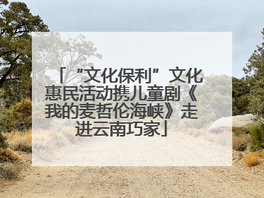 “文化保利”文化惠民活动携儿童剧《我的麦哲伦海峡》走进云南巧家