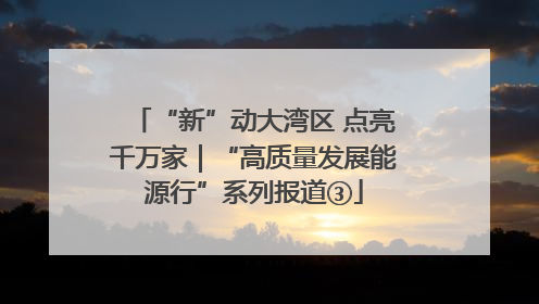 “新”动大湾区 点亮千万家｜“高质量发展能源行”系列报道③