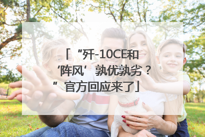 “歼-10CE和‘阵风’孰优孰劣？”官方回应来了