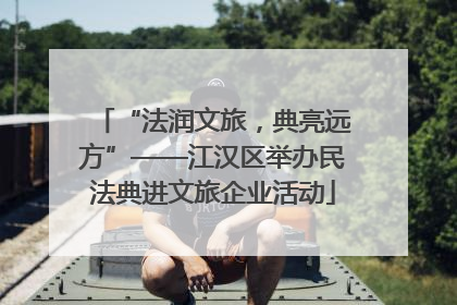 “法润文旅，典亮远方”——江汉区举办民法典进文旅企业活动