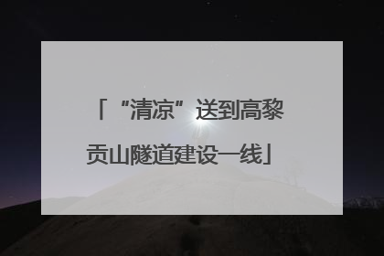 “清凉”送到高黎贡山隧道建设一线