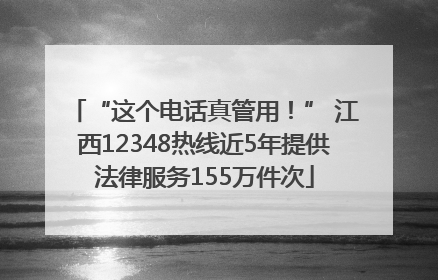 “这个电话真管用!” 江西12348热线近5年提供法律服务155万件次