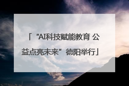 “AI科技赋能教育 公益点亮未来”德阳举行