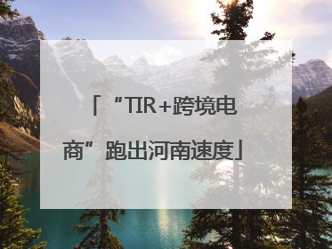 “TIR+跨境电商”跑出河南速度