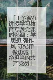 王予波在讲授学习教育专题党课时强调：学思想 强作风 守纪律 做忠诚干净担当的共产党员