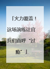 火力覆盖！这场演练让官兵们直呼“过瘾”