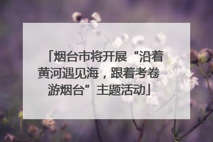 烟台市将开展“沿着黄河遇见海，跟着考卷游烟台”主题活动