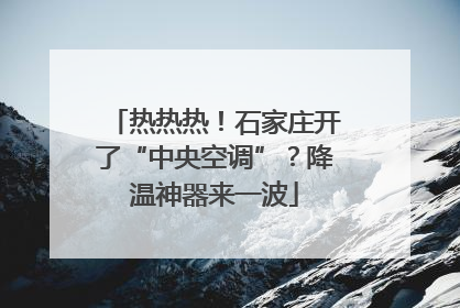 热热热！石家庄开了“中央空调”？降温神器来一波