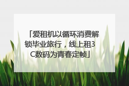爱租机以循环消费解锁毕业旅行，线上租3C数码为青春定帧