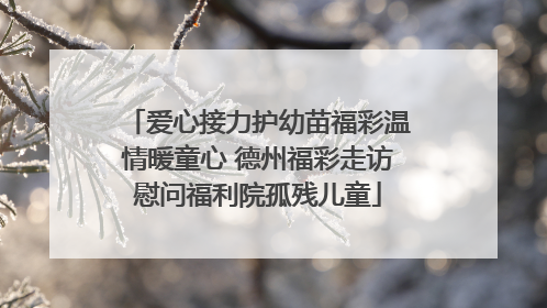 爱心接力护幼苗福彩温情暖童心 德州福彩走访慰问福利院孤残儿童