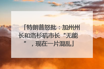 特朗普怒批：加州州长和洛杉矶市长“无能”，现在一片混乱