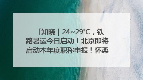 知晓｜24~29℃，铁路暑运今日启动！北京即将启动本年度职称申报！怀柔-密云线、S2线、通密线部分列车今日停运！