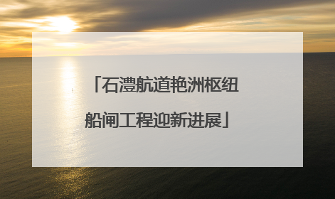 石澧航道艳洲枢纽船闸工程迎新进展