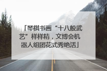 琴棋书画“十八般武艺”样样精，文博会机器人组团花式秀绝活