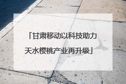 甘肃移动以科技助力天水樱桃产业再升级
