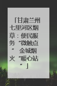 甘肃兰州七里河区烟草：便民服务“微触点” 金城烟火“暖心站”
