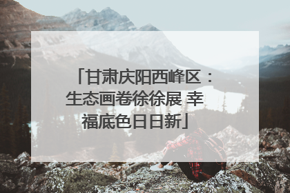 甘肃庆阳西峰区：生态画卷徐徐展 幸福底色日日新