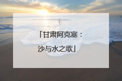 甘肃阿克塞：沙与水之歌