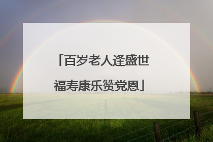 百岁老人逢盛世 福寿康乐赞党恩