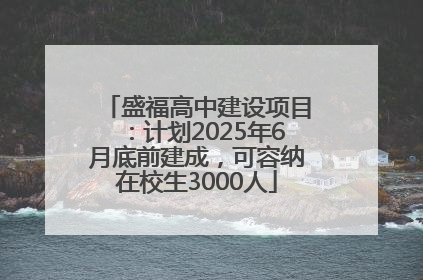 盛福高中建设项目：计划2025年6月底前建成，可容纳在校生3000人