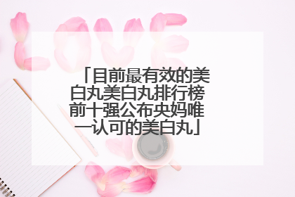 目前最有效的美白丸美白丸排行榜前十强公布央妈唯一认可的美白丸