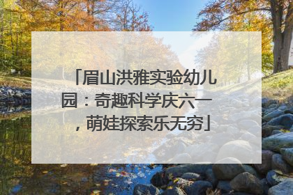 眉山洪雅实验幼儿园：奇趣科学庆六一，萌娃探索乐无穷