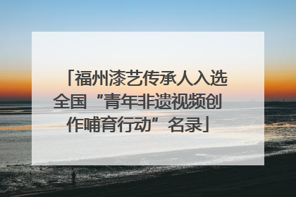 福州漆艺传承人入选全国“青年非遗视频创作哺育行动”名录