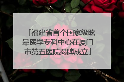 福建省首个国家级眩晕医学专科中心在厦门市第五医院揭牌成立
