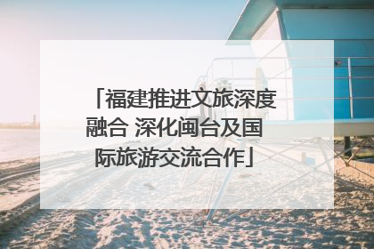 福建推进文旅深度融合 深化闽台及国际旅游交流合作