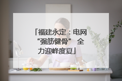 福建永定：电网“强筋健骨” 全力迎峰度夏