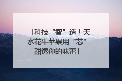科技“智”造！天水花牛苹果用“芯”甜透你的味蕾