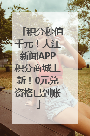 积分秒值千元！大江新闻APP积分商城上新！0元兑资格已到账