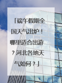 端午假期全国天气出炉！哪里适合出游？河北各地天气如何？