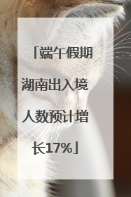 端午假期湖南出入境人数预计增长17%