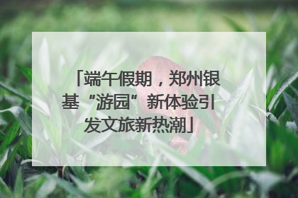 端午假期，郑州银基“游园”新体验引发文旅新热潮