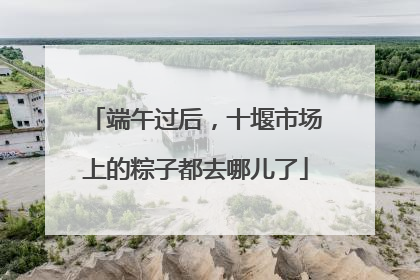 端午过后，十堰市场上的粽子都去哪儿了